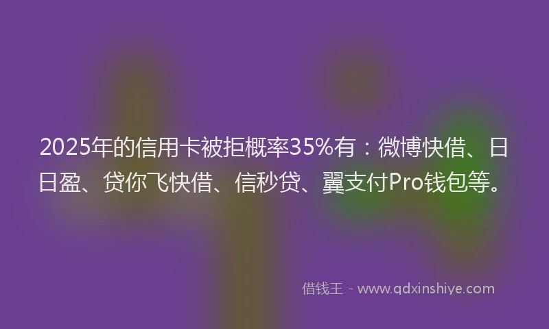 2025年的信用卡被拒概率35%有：微博快借、日日盈、贷你飞快借、信秒贷、翼支付Pro钱包等。