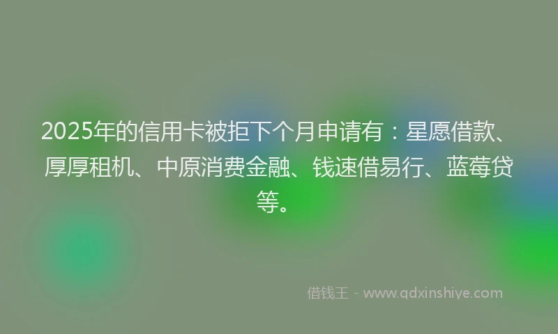 2025年的信用卡被拒下个月申请有：星愿借款、厚厚租机、中原消费金融、钱速借易行、蓝莓贷等。