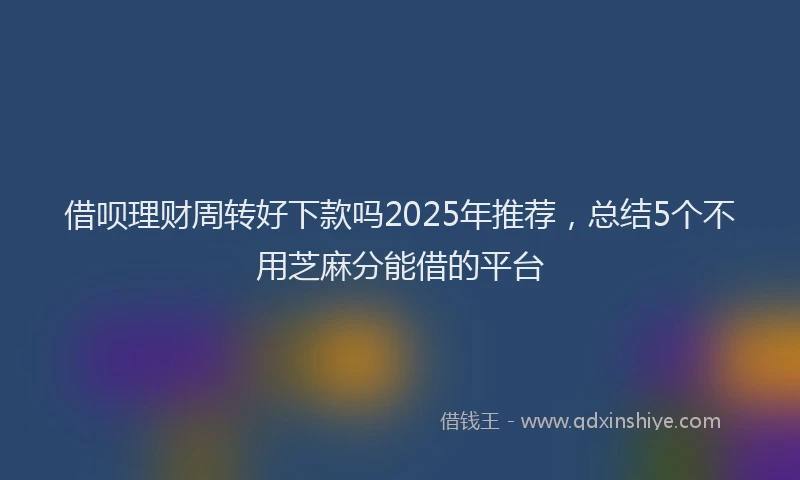 借呗理财周转好下款吗2025年推荐，总结5个不用芝麻分能借的平台