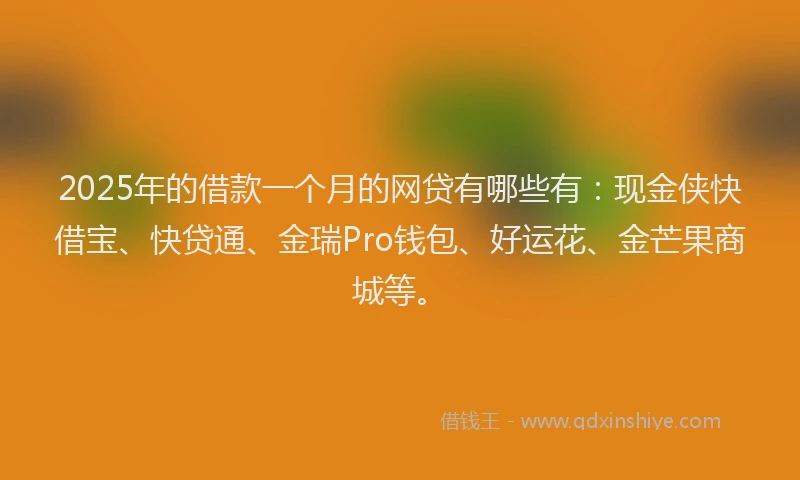 2025年的借款一个月的网贷有哪些有：现金侠快借宝、快贷通、金瑞Pro钱包、好运花、金芒果商城等。