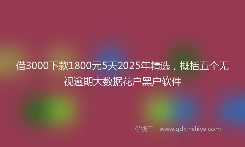 借3000下款1800元5天2025年精选，概括五个无视逾期大数据花户黑户软件