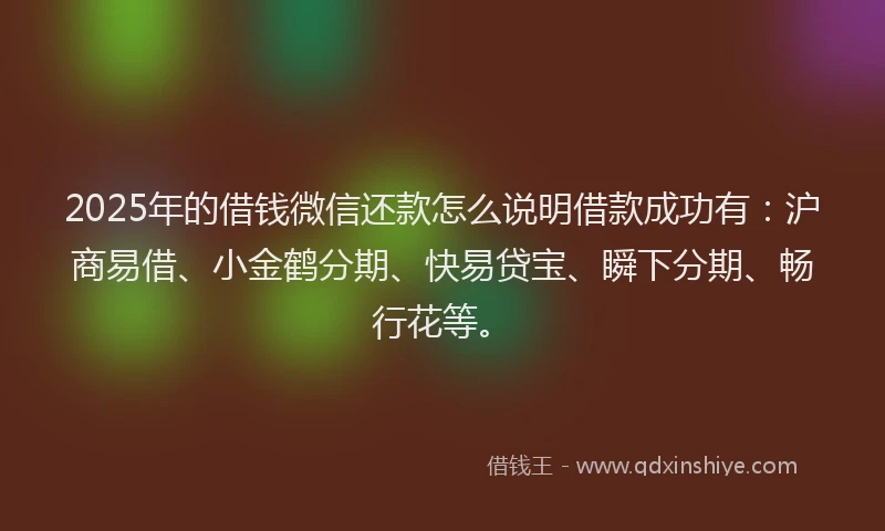 2025年的借钱微信还款怎么说明借款成功有：沪商易借、小金鹤分期、快易贷宝、瞬下分期、畅行花等。