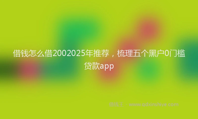 借钱怎么借2002025年推荐，梳理五个黑户0门槛贷款app