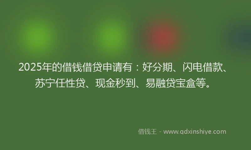2025年的借钱借贷申请有:好分期、闪电借款、苏宁任性贷、现金秒到、易融贷宝盒等。