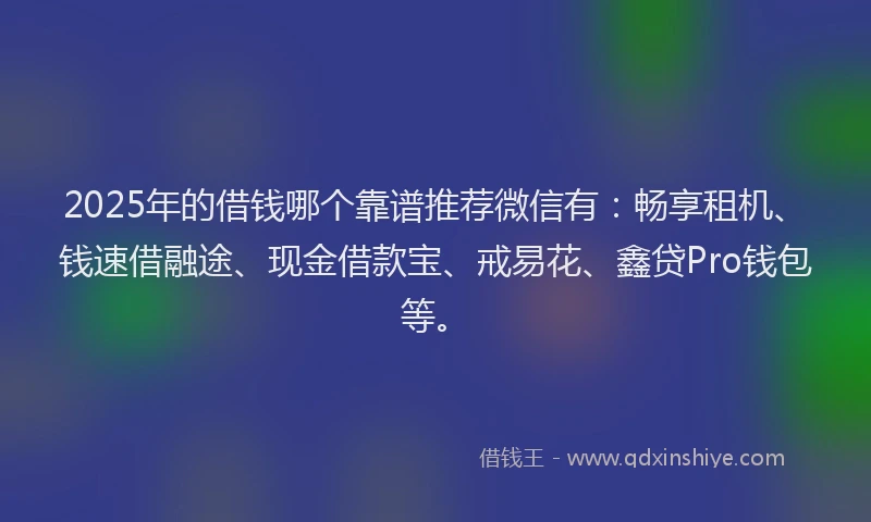 2025年的借钱哪个靠谱推荐微信有:畅享租机、钱速借融途、现金借款宝、戒易花、鑫贷Pro钱包等。
