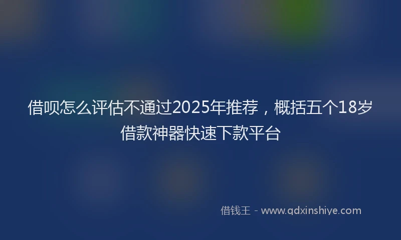借呗怎么评估不通过2025年推荐，概括五个18岁借款神器快速下款平台