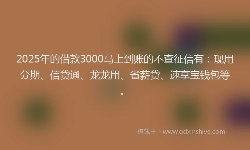 2025年的借款3000马上到账的不查征信有：现用分期、信贷通、龙龙用、省薪贷、速享宝钱包等。