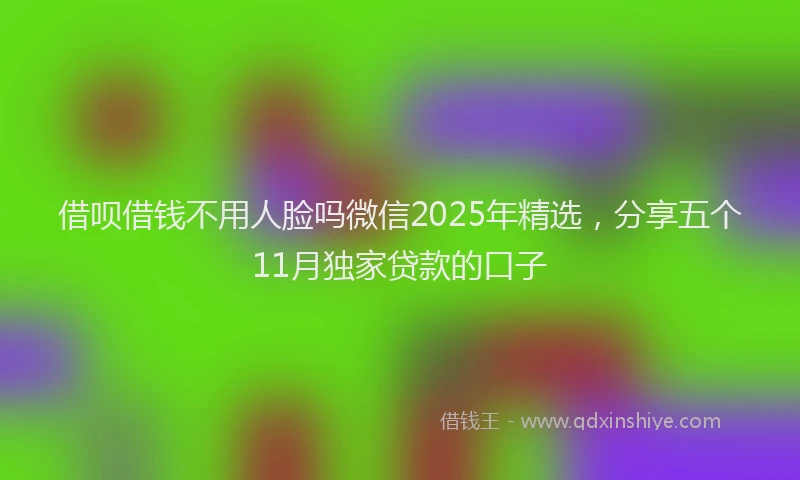 借呗借钱不用人脸吗微信2025年精选，分享五个11月独家贷款的口子