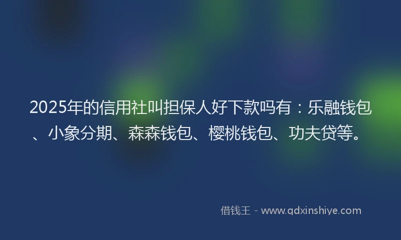 2025年的信用社叫担保人好下款吗有：乐融钱包、小象分期、森森钱包、樱桃钱包、功夫贷等。
