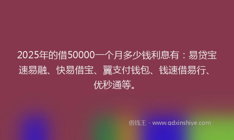 2025年的借50000一个月多少钱利息有：易贷宝速易融、快易借宝、翼支付钱包、钱速借易行、优秒通等。