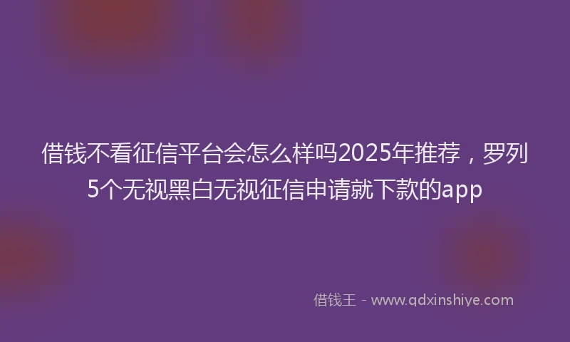 借钱不看征信平台会怎么样吗2025年推荐,罗列5个无视黑白无视征信申请就下款的app