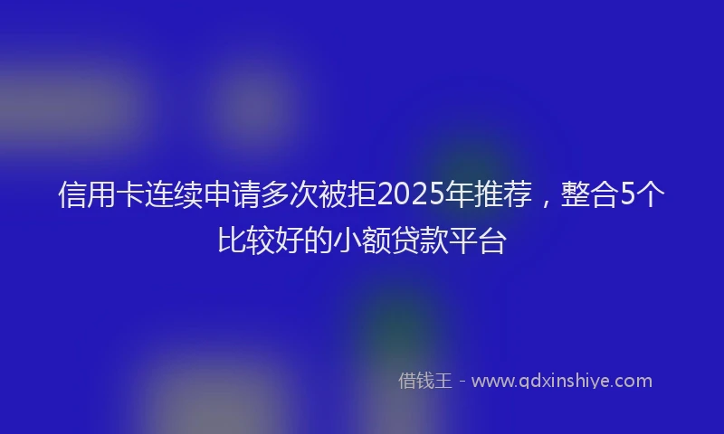 信用卡连续申请多次被拒2025年推荐，整合5个比较好的小额贷款平台