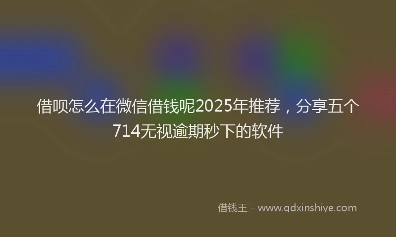借呗怎么在微信借钱呢2025年推荐,分享五个714无视逾期秒下的软件