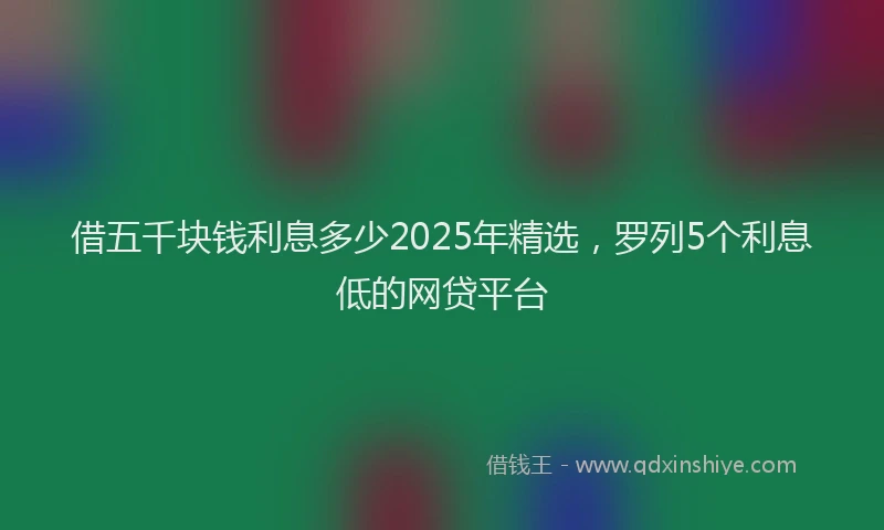 借五千块钱利息多少2025年精选，罗列5个利息低的网贷平台