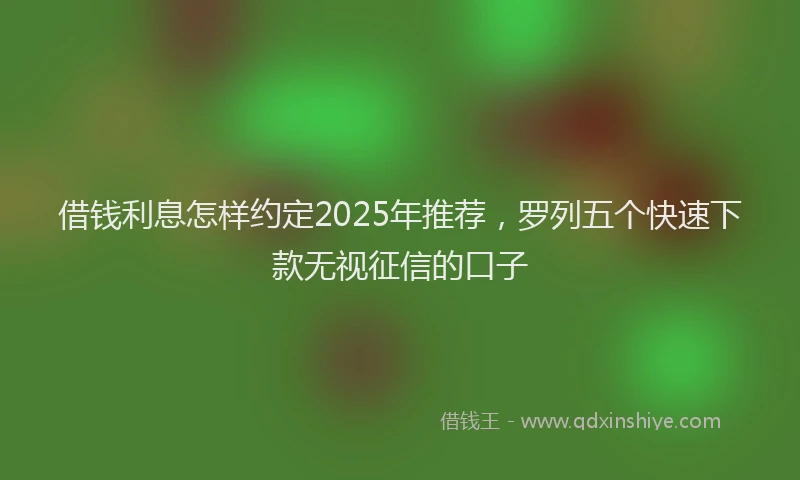 借钱利息怎样约定2025年推荐，罗列五个快速下款无视征信的口子