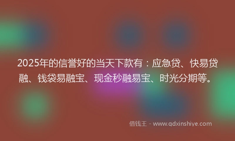 2025年的信誉好的当天下款有：应急贷、快易贷融、钱袋易融宝、现金秒融易宝、时光分期等。