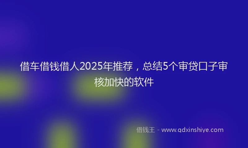 借车借钱借人2025年推荐，总结5个审贷口子审核加快的软件