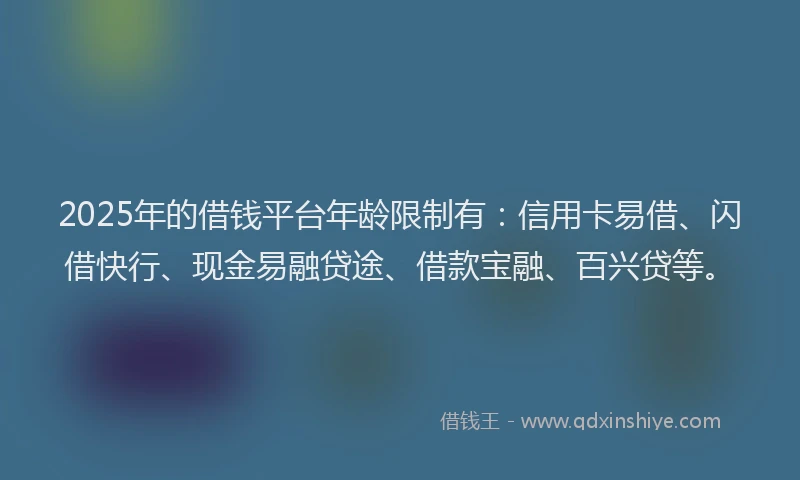 2025年的借钱平台年龄限制有：信用卡易借、闪借快行、现金易融贷途、借款宝融、百兴贷等。