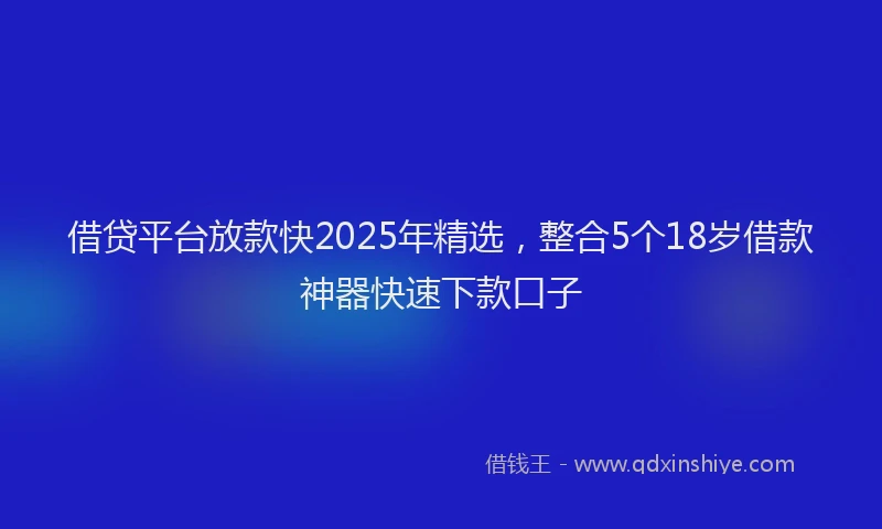 借贷平台放款快2025年精选，整合5个18岁借款神器快速下款口子