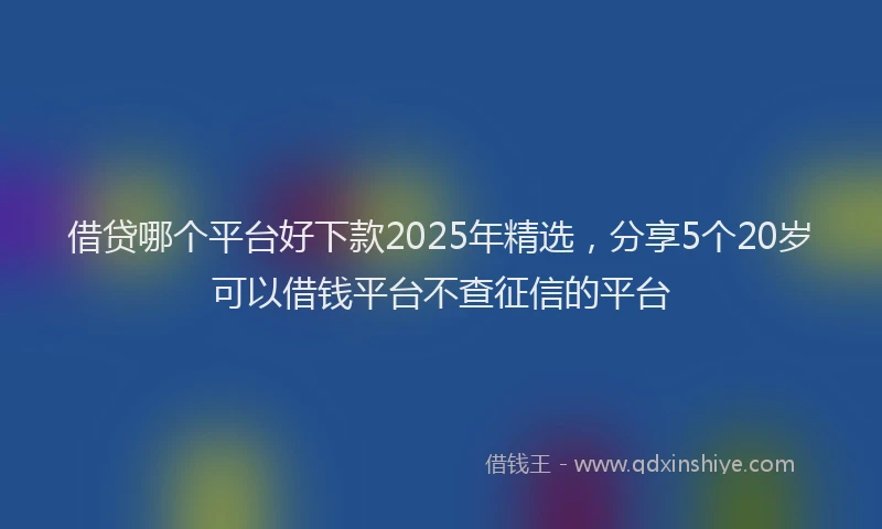 借贷哪个平台好下款2025年精选，分享5个20岁可以借钱平台不查征信的平台