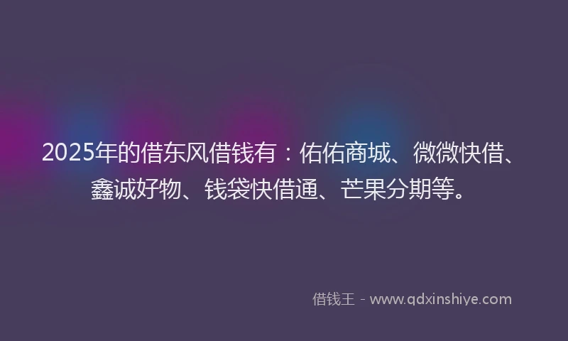 2025年的借东风借钱有：佑佑商城、微微快借、鑫诚好物、钱袋快借通、芒果分期等。