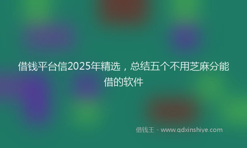 借钱平台信2025年精选，总结五个不用芝麻分能借的软件