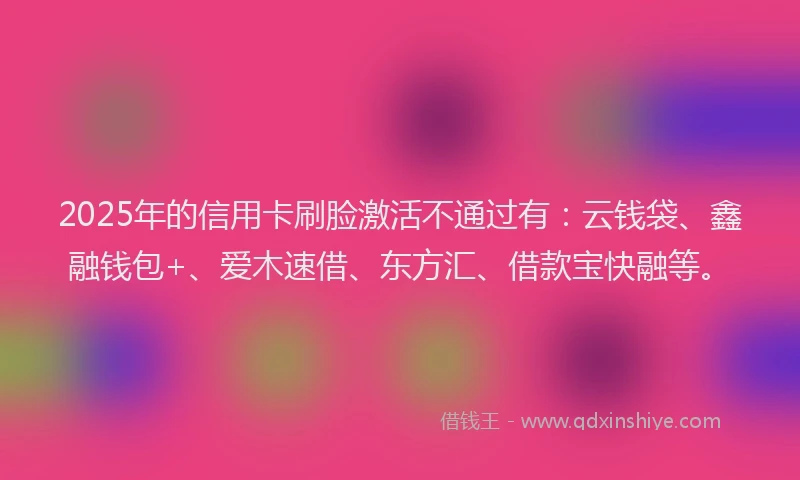 2025年的信用卡刷脸激活不通过有：云钱袋、鑫融钱包+、爱木速借、东方汇、借款宝快融等。