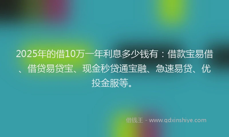 2025年的借10万一年利息多少钱有：借款宝易借、借贷易贷宝、现金秒贷通宝融、急速易贷、优投金服等。
