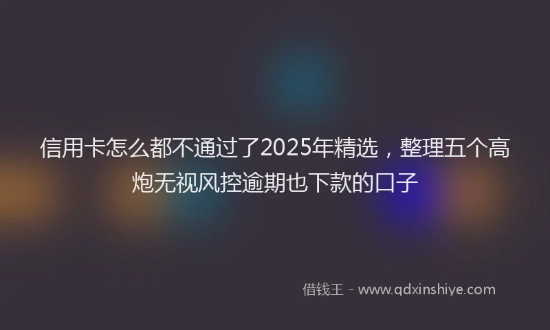 信用卡怎么都不通过了2025年精选，整理五个高炮无视风控逾期也下款的口子