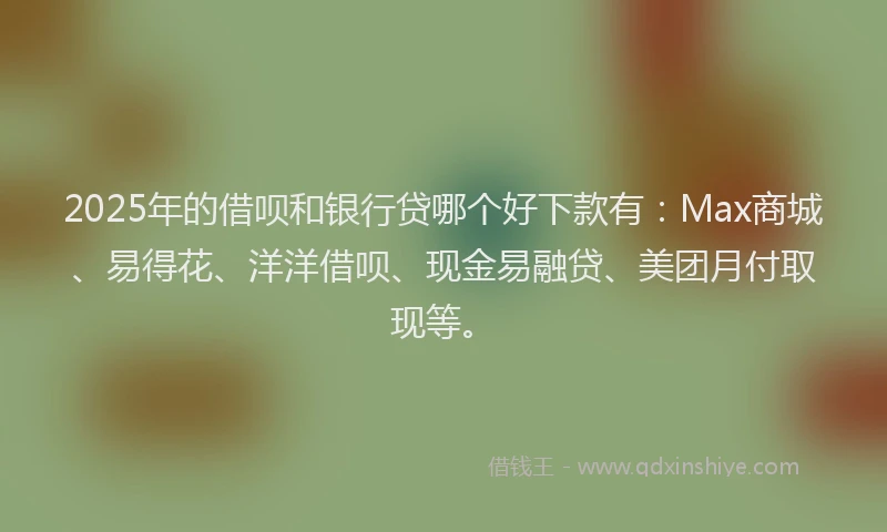 2025年的借呗和银行贷哪个好下款有:Max商城、易得花、洋洋借呗、现金易融贷、美团月付取现等。