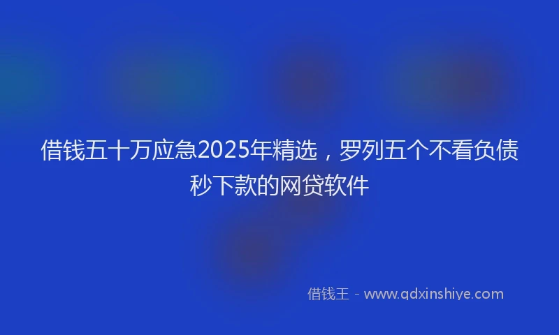 借钱五十万应急2025年精选，罗列五个不看负债秒下款的网贷软件