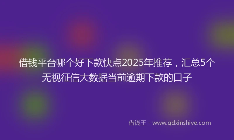 借钱平台哪个好下款快点2025年推荐，汇总5个无视征信大数据当前逾期下款的口子