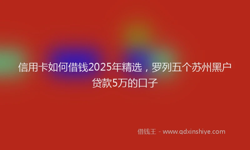 信用卡如何借钱2025年精选，罗列五个苏州黑户贷款5万的口子