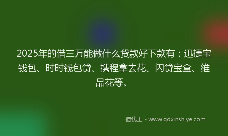 2025年的借三万能做什么贷款好下款有：迅捷宝钱包、时时钱包贷、携程拿去花、闪贷宝盒、维品花等。