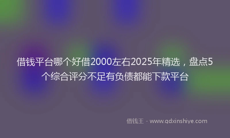 借钱平台哪个好借2000左右2025年精选，盘点5个综合评分不足有负债都能下款平台