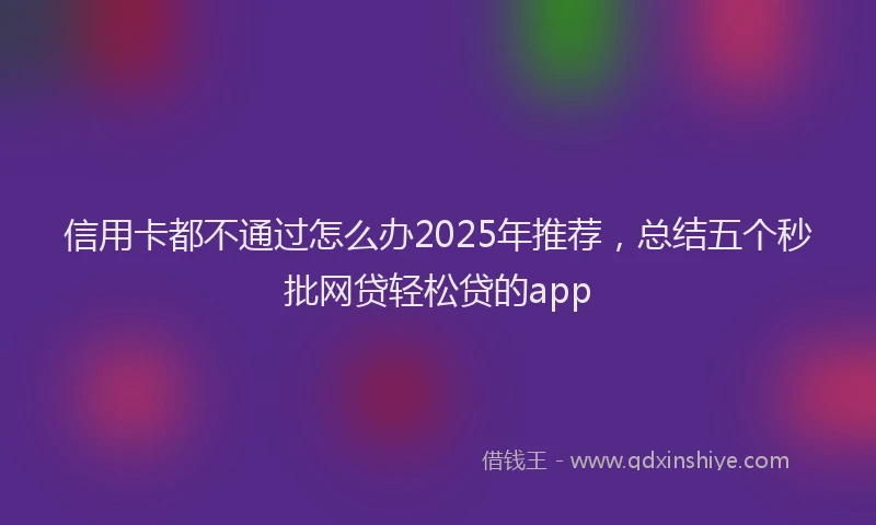 信用卡都不通过怎么办2025年推荐，总结五个秒批网贷轻松贷的app