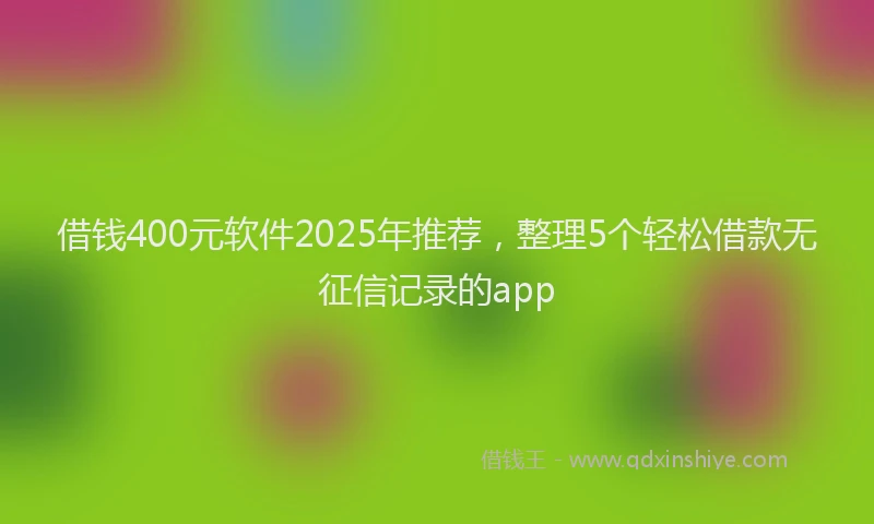 借钱400元软件2025年推荐，整理5个轻松借款无征信记录的app