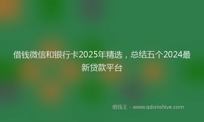 借钱微信和银行卡2025年精选，总结五个2024最新贷款平台