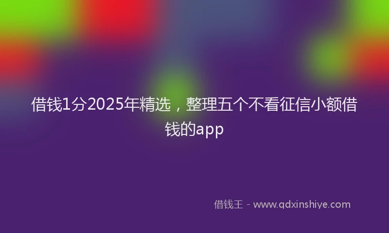 借钱1分2025年精选，整理五个不看征信小额借钱的app