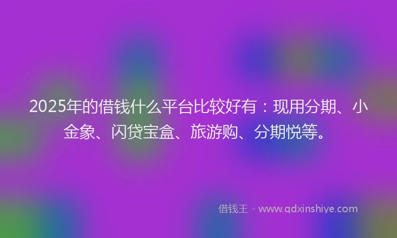 2025年的借钱什么平台比较好有：现用分期、小金象、闪贷宝盒、旅游购、分期悦等。