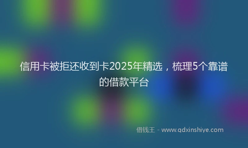 信用卡被拒还收到卡2025年精选,梳理5个靠谱的借款平台