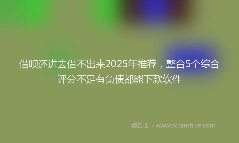 借呗还进去借不出来2025年推荐，整合5个综合评分不足有负债都能下款软件