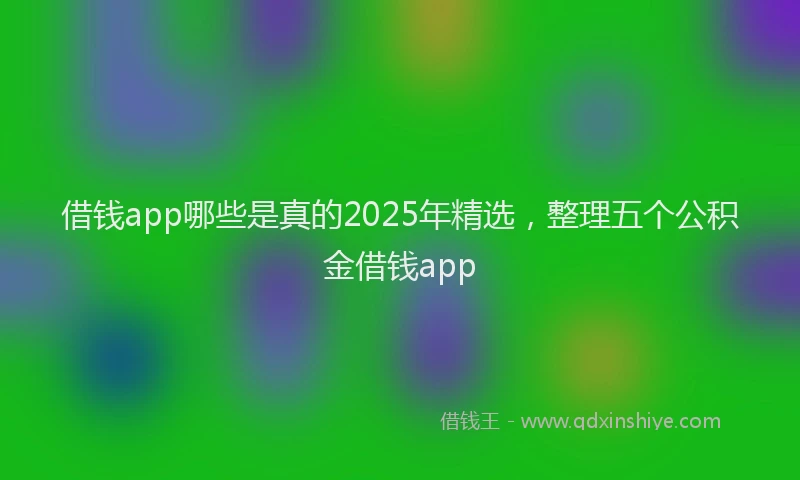 借钱app哪些是真的2025年精选，整理五个公积金借钱app
