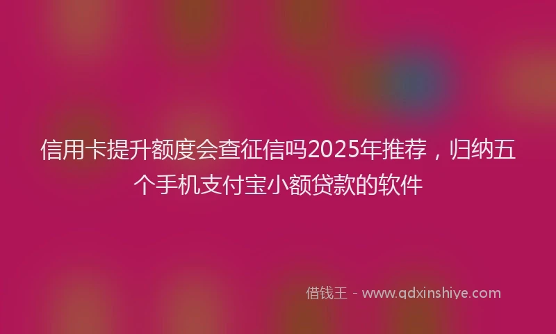 信用卡提升额度会查征信吗2025年推荐，归纳五个手机支付宝小额贷款的软件