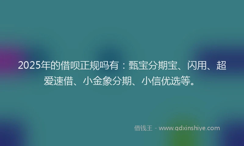 2025年的借呗正规吗有：甄宝分期宝、闪用、超爱速借、小金象分期、小信优选等。