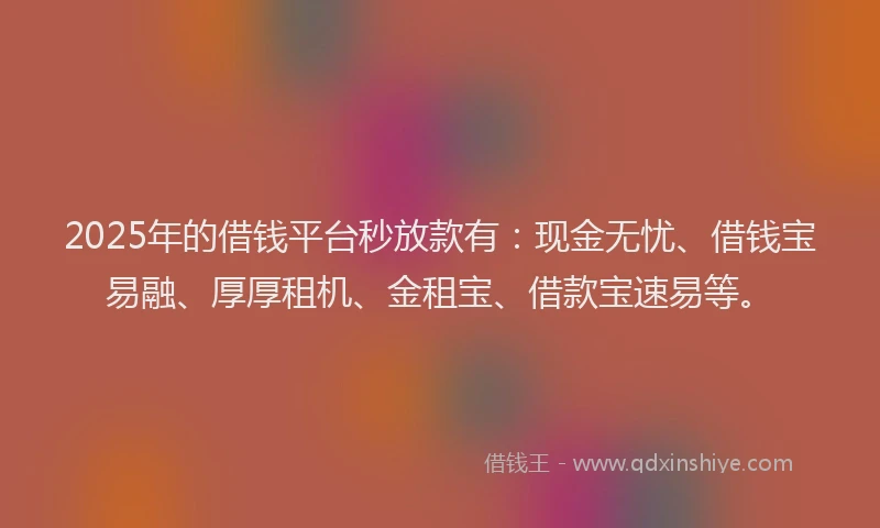2025年的借钱平台秒放款有：现金无忧、借钱宝易融、厚厚租机、金租宝、借款宝速易等。
