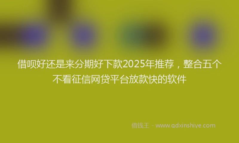 借呗好还是来分期好下款2025年推荐，整合五个不看征信网贷平台放款快的软件
