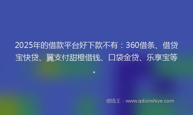 2025年的借款平台好下款不有：360借条、借贷宝快贷、翼支付甜橙借钱、口袋金贷、乐享宝等。