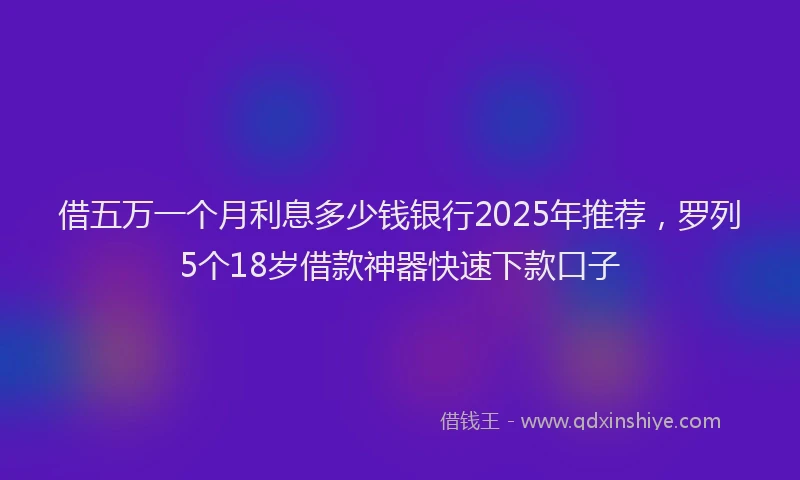 借五万一个月利息多少钱银行2025年推荐，罗列5个18岁借款神器快速下款口子