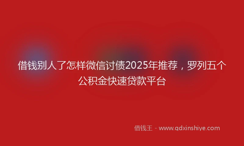 借钱别人了怎样微信讨债2025年推荐，罗列五个公积金快速贷款平台